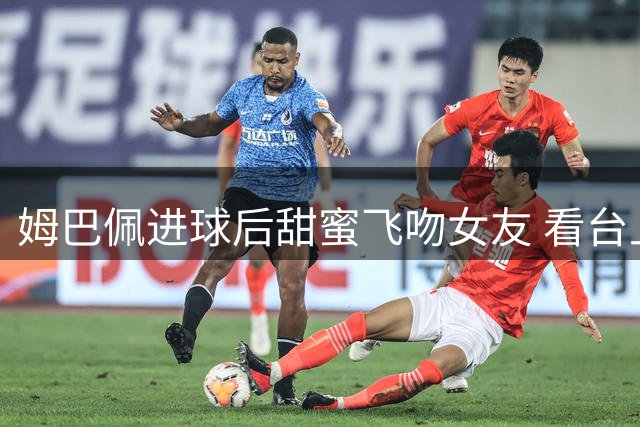 姆巴佩进球后甜蜜飞吻女友 看台上眼神互动引发热议