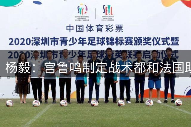 杨毅：宫鲁鸣制定战术都和法国助教商量 他不是一言堂那种人