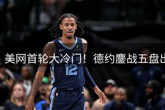 美网首轮大冷门！德约鏖战五盘出局，时隔20年再遭大满贯一轮游