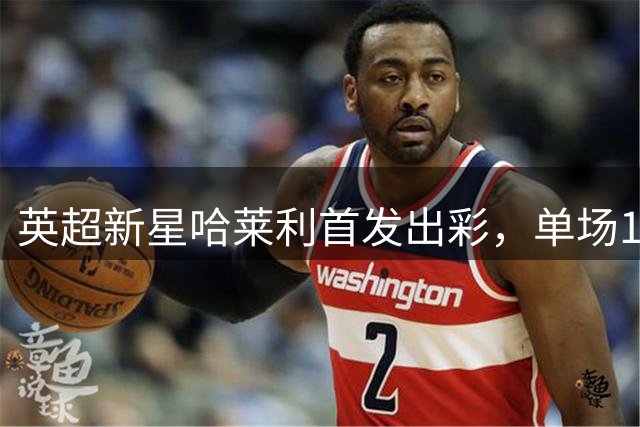英超新星哈莱利首发出彩，单场10次抢断创11年记录