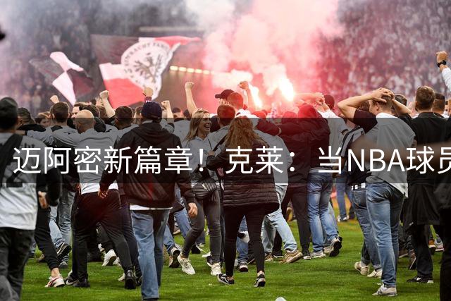 迈阿密新篇章！克莱：当NBA球员很不容易 职业生涯感觉转瞬即逝