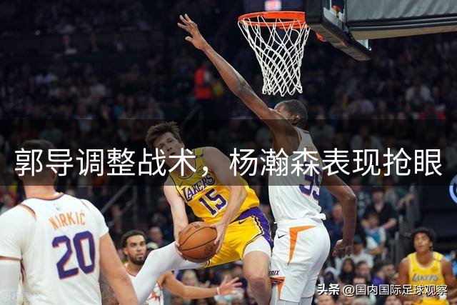 郭导调整战术，杨瀚森表现抢眼