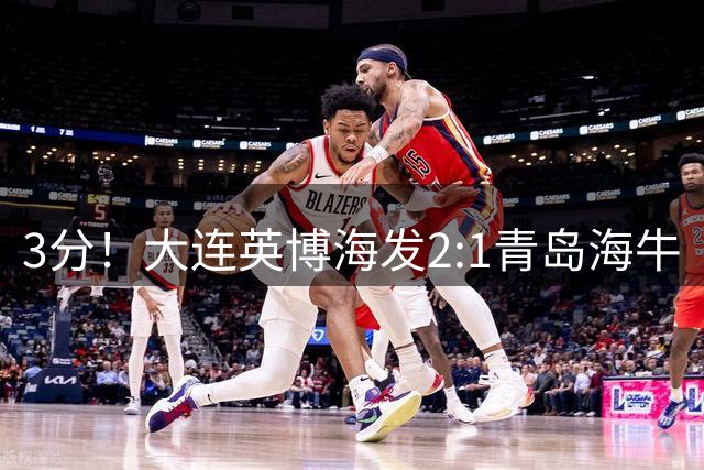 3分！大连英博海发2:1青岛海牛